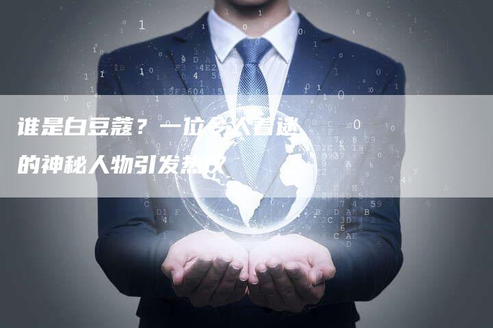 谁是白豆蔻？一位令人着迷的神秘人物引发热议