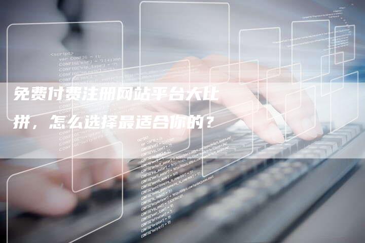 免费付费注册网站平台大比拼，怎么选择最适合你的？