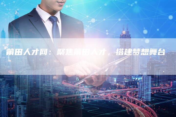 莆田人才网：聚焦莆田人才，搭建梦想舞台