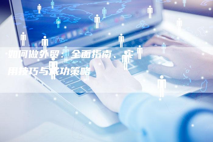 如何做外贸：全面指南、实用技巧与成功策略