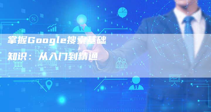 掌握Google搜索基础知识：从入门到精通