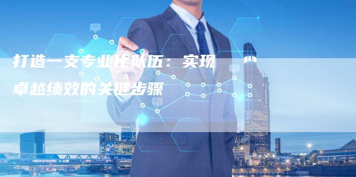 打造一支专业化队伍：实现卓越绩效的关键步骤