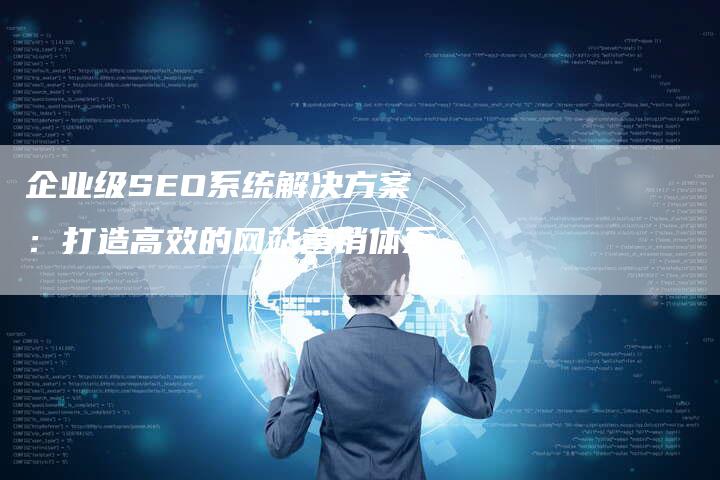 企业级SEO系统解决方案：打造高效的网站营销体系