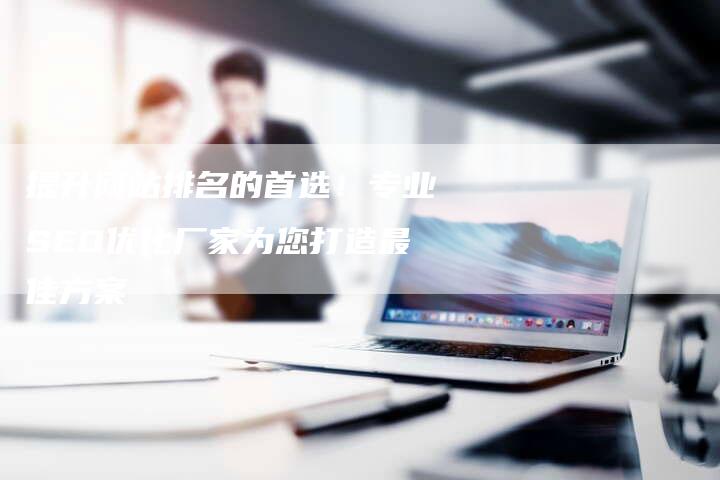 提升网站排名的首选！专业SEO优化厂家为您打造最佳方案
