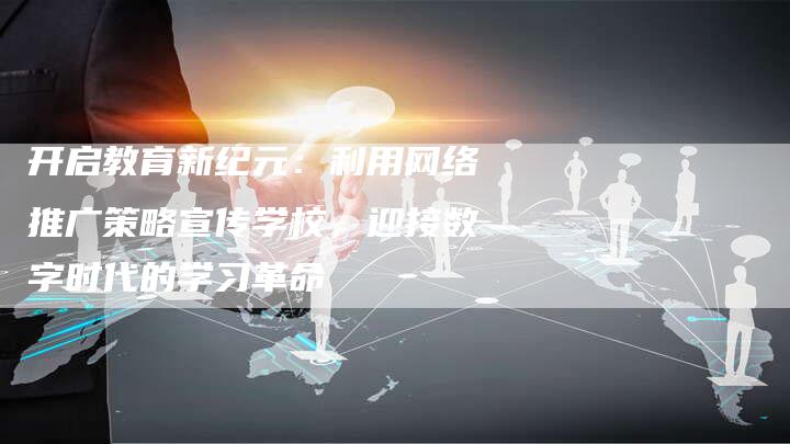 开启教育新纪元：利用网络推广策略宣传学校，迎接数字时代的学习革命