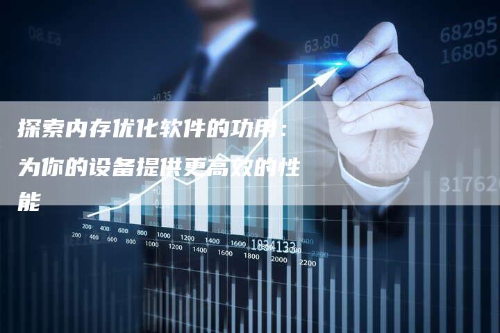 探索内存优化软件的功用：为你的设备提供更高效的性能