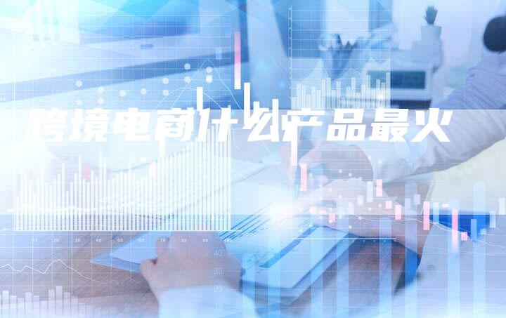 跨境电商什么产品最火