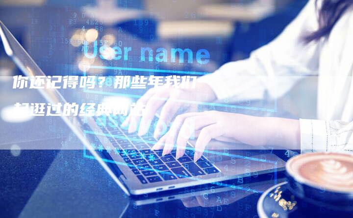 你还记得吗？那些年我们一起逛过的经典网站