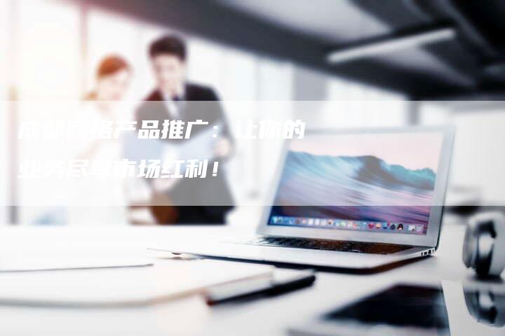 成都网络产品推广：让你的业务尽享市场红利！