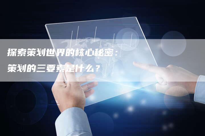 探索策划世界的核心秘密：策划的三要素是什么？