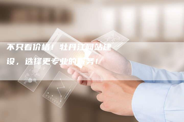 不只看价格！牡丹江网站建设，选择更专业的服务！