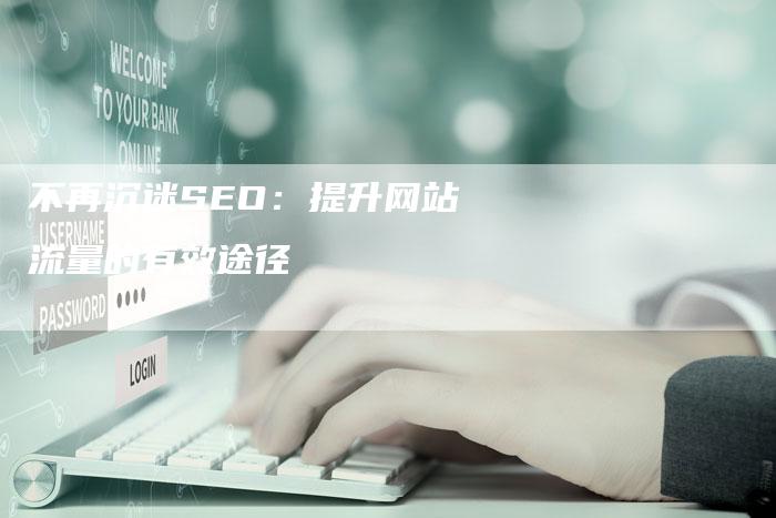 不再沉迷SEO：提升网站流量的有效途径