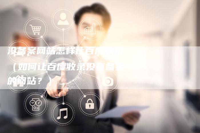 没备案网站怎样让百度收录（如何让百度收录没有备案的网站？）