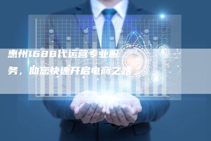 惠州1688代运营专业服务，助您快速开启电商之路