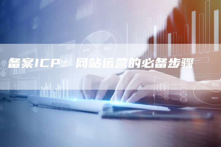 备案ICP：网站运营的必备步骤