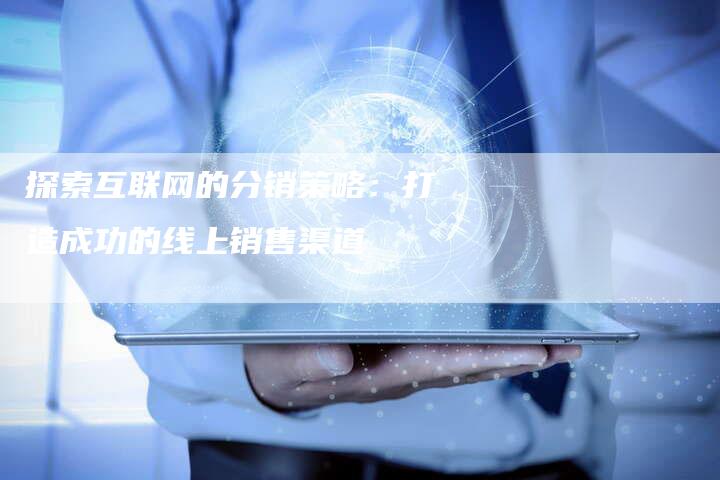 探索互联网的分销策略：打造成功的线上销售渠道