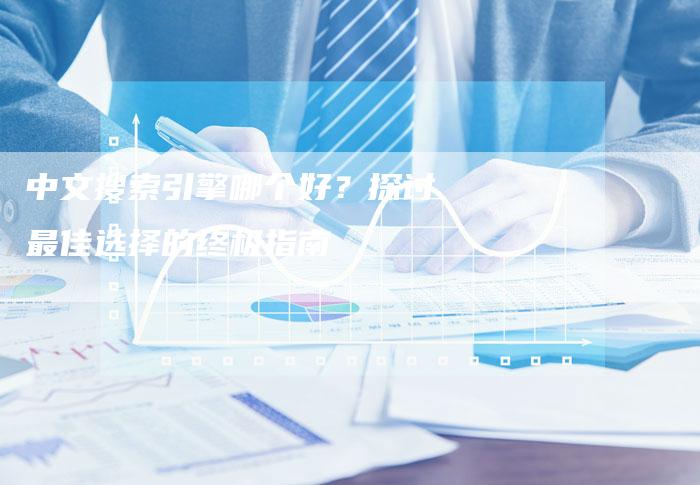 中文搜索引擎哪个好？探讨最佳选择的终极指南