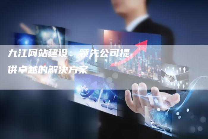 九江网站建设：领先公司提供卓越的解决方案