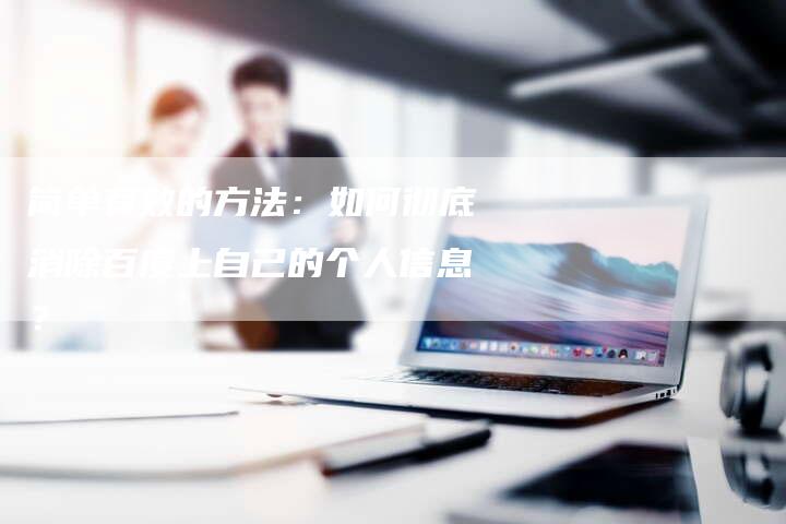 简单有效的方法：如何彻底消除百度上自己的个人信息？