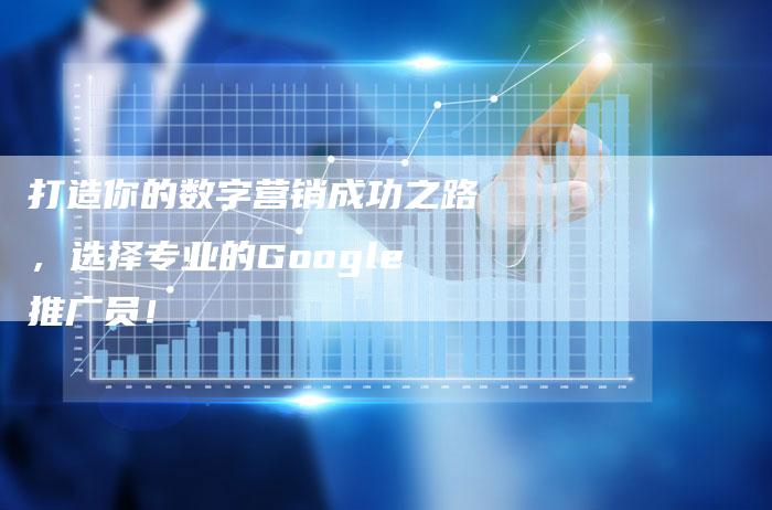 打造你的数字营销成功之路，选择专业的Google推广员！