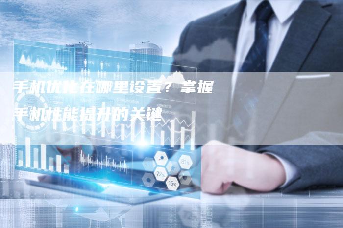 手机优化在哪里设置？掌握手机性能提升的关键