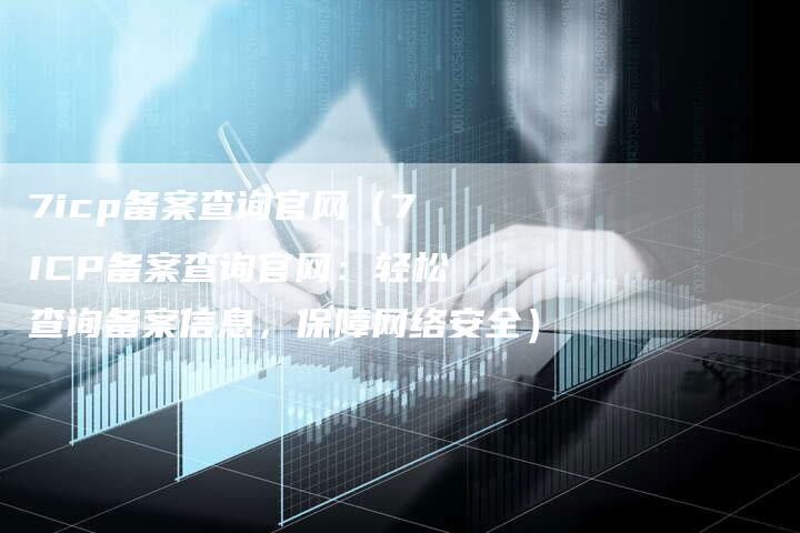 7icp备案查询官网（7ICP备案查询官网：轻松查询备案信息，保障网络安全）