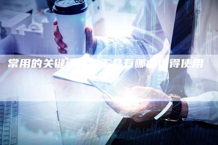 常用的关键词查询工具有哪些值得使用