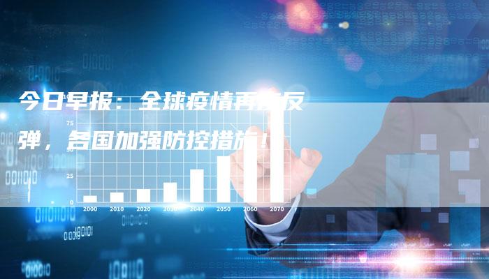 今日早报：全球疫情再度反弹，各国加强防控措施！