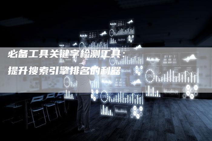 必备工具关键字检测工具：提升搜索引擎排名的利器