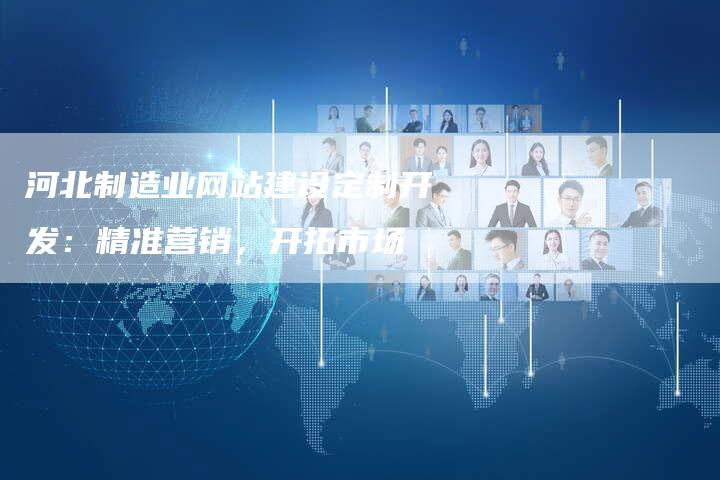 河北制造业网站建设定制开发：精准营销，开拓市场