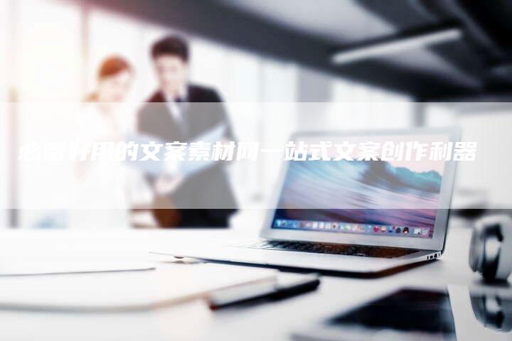 必备好用的文案素材网一站式文案创作利器