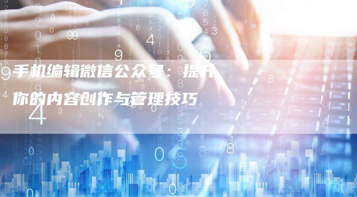 手机编辑微信公众号：提升你的内容创作与管理技巧
