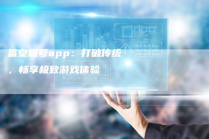 鲨皇租号app：打破传统，畅享极致游戏体验