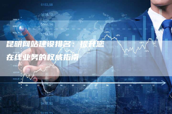 昆明网站建设排名：提升您在线业务的权威指南