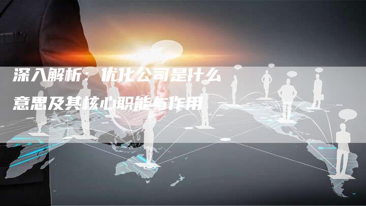 深入解析：优化公司是什么意思及其核心职能与作用