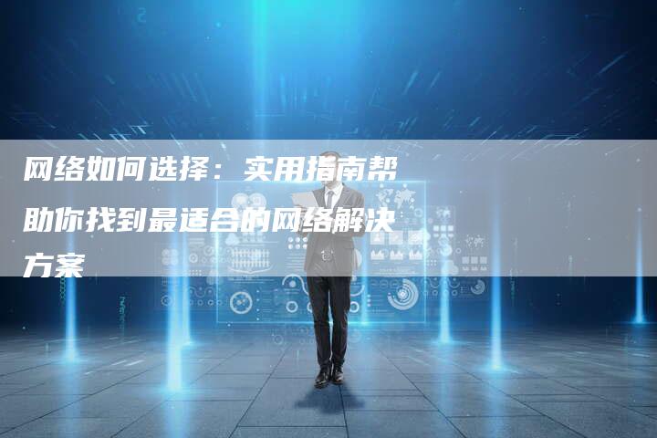 网络如何选择：实用指南帮助你找到最适合的网络解决方案