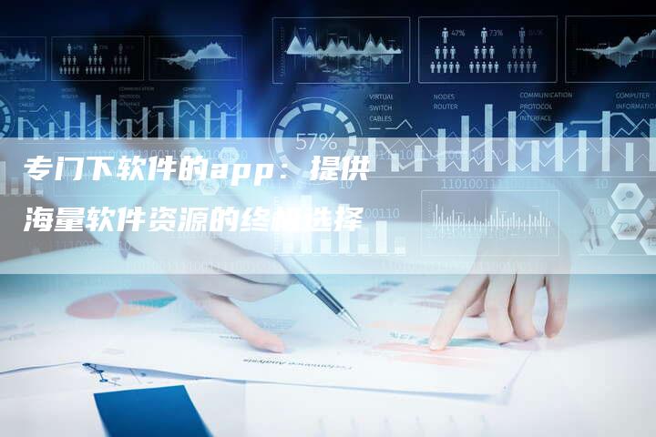 专门下软件的app：提供海量软件资源的终极选择