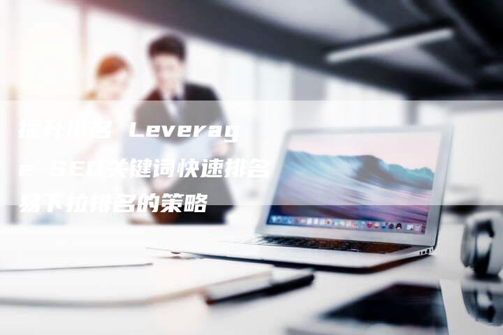 提升排名 Leverage SEO关键词快速排名易下拉排名的策略