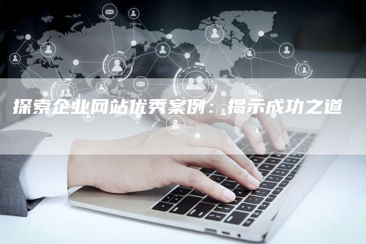 探索企业网站优秀案例：揭示成功之道