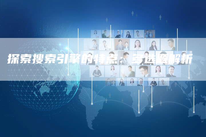 探索搜索引擎的特点：多选题解析