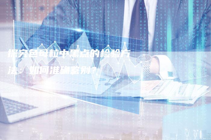 探究色母粒中黑点的检验方法：如何准确鉴别？