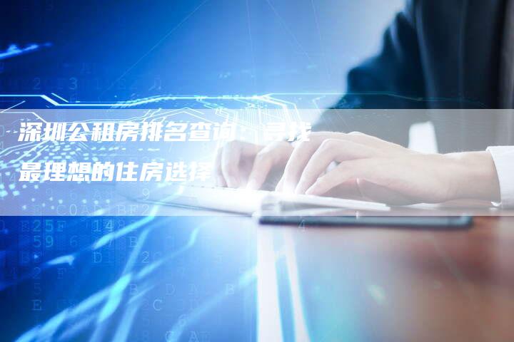 深圳公租房排名查询：寻找最理想的住房选择