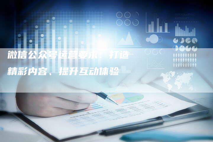 微信公众号运营要求：打造精彩内容、提升互动体验