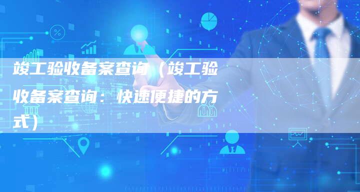竣工验收备案查询（竣工验收备案查询：快速便捷的方式）