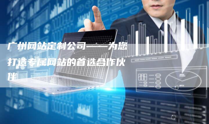 广州网站定制公司——为您打造专属网站的首选合作伙伴