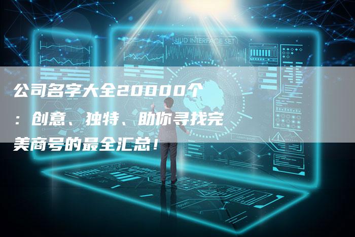 公司名字大全20000个：创意、独特、助你寻找完美商号的最全汇总！