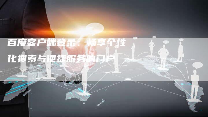 百度客户端登录：畅享个性化搜索与便捷服务的门户