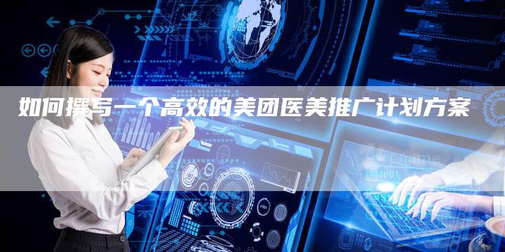 如何撰写一个高效的美团医美推广计划方案