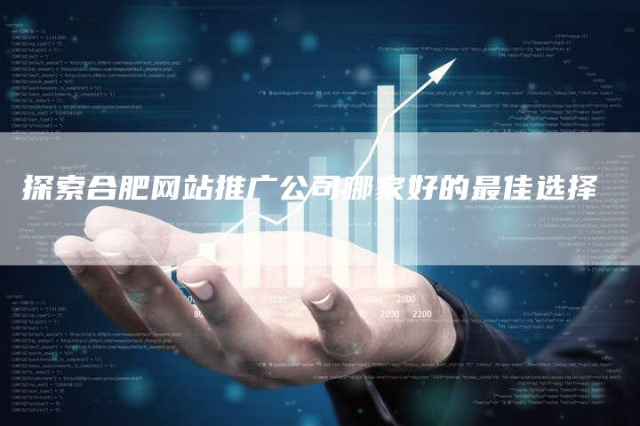 探索合肥网站推广公司哪家好的最佳选择