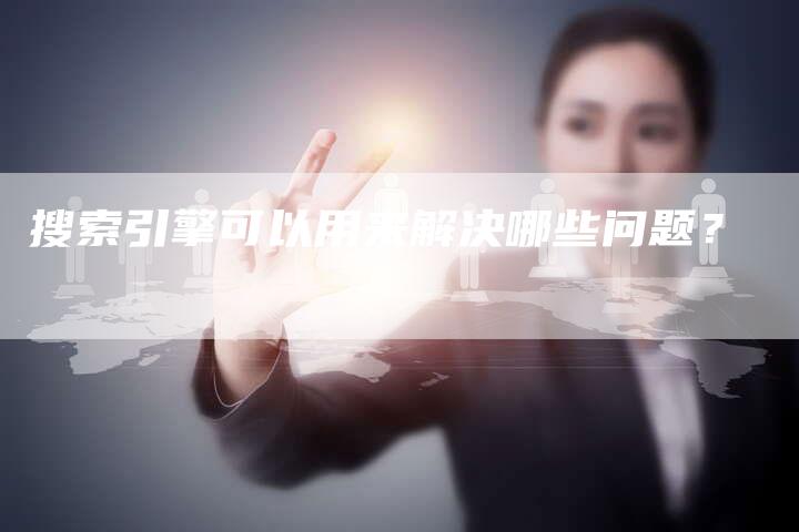 搜索引擎可以用来解决哪些问题？